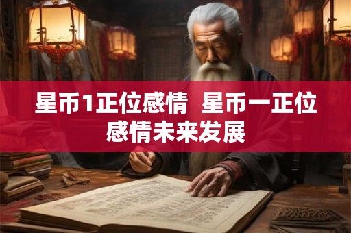 星币1正位感情  星币一正位感情未来发展