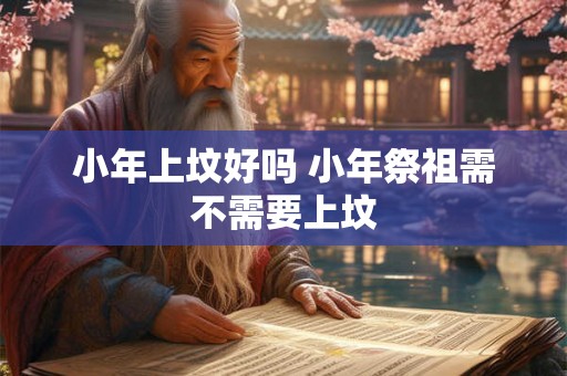 小年上坟好吗 小年祭祖需不需要上坟