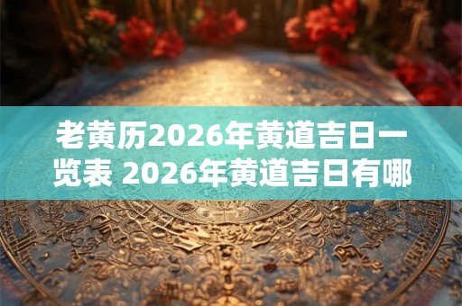 老黄历2026年黄道吉日一览表 2026年黄道吉日有哪些