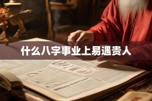 什么八字事业上易遇贵人