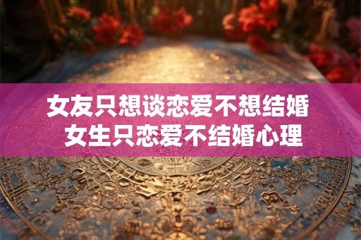 女友只想谈恋爱不想结婚 女生只恋爱不结婚心理 女友只想谈恋爱不想结婚 女生只恋爱不结婚心理