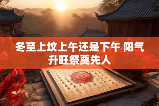 冬至上坟上午还是下午 阳气升旺祭奠先人