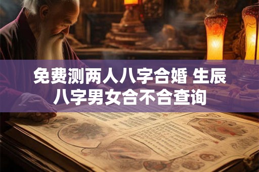 免费测两人八字合婚 生辰八字男女合不合查询
