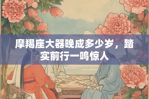 摩羯座大器晚成多少岁,踏实前行一鸣惊人 摩羯座大器晚成多少岁,踏实前行一鸣惊人