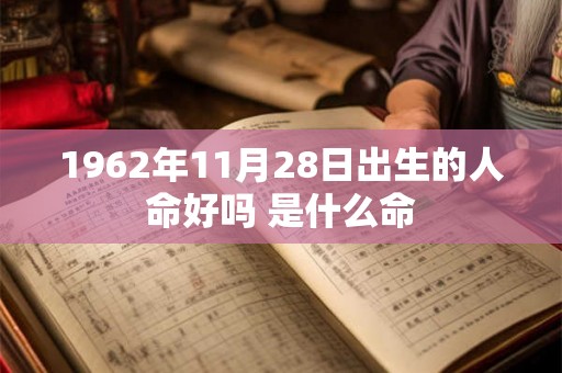 1962年11月28日出生的人命好吗 是什么命