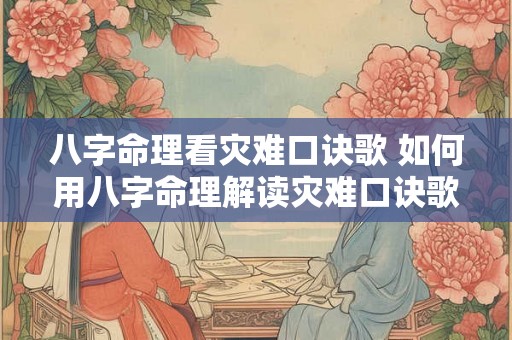 八字命理看灾难口诀歌 如何用八字命理解读灾难口诀歌