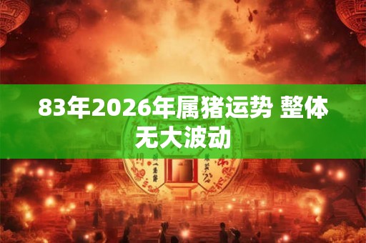 83年2026年属猪运势 整体无大波动