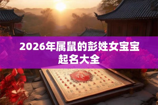 2026年属鼠的彭姓女宝宝起名大全 2026年属鼠的彭姓女宝宝起名大全