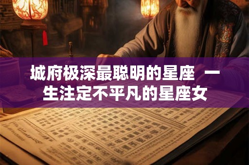 城府极深最聪明的星座  一生注定不平凡的星座女