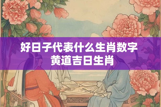 好日子代表什么生肖数字  黄道吉日生肖