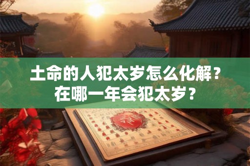 土命的人犯太岁怎么化解？在哪一年会犯太岁？