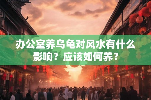 办公室养乌龟对风水有什么影响？应该如何养？