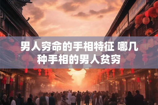 男人穷命的手相特征 哪几种手相的男人贫穷 男人穷命的手相特征 哪几种手相的男人贫穷