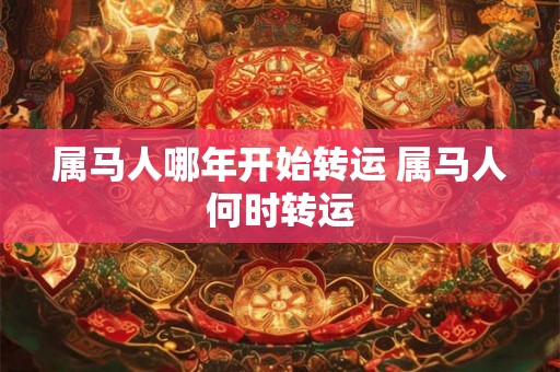 属马人哪年开始转运 属马人何时转运 属马人哪年开始转运 属马人何时转运