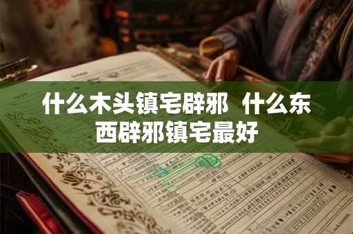 什么木头镇宅辟邪  什么东西辟邪镇宅最好
