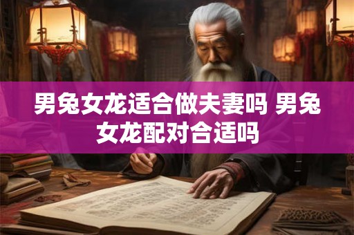 男兔女龙适合做夫妻吗 男兔女龙配对合适吗