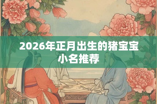 2026年正月出生的猪宝宝小名推荐 2026年正月出生的猪宝宝小名推荐