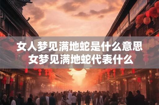 女人梦见满地蛇是什么意思 女梦见满地蛇代表什么