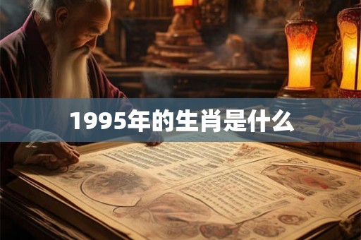 1995年的生肖是什么 1995年的生肖是什么