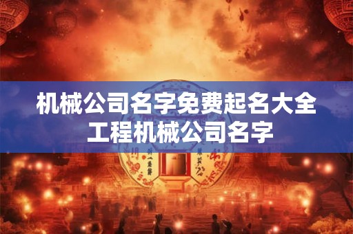机械公司名字免费起名大全 工程机械公司名字