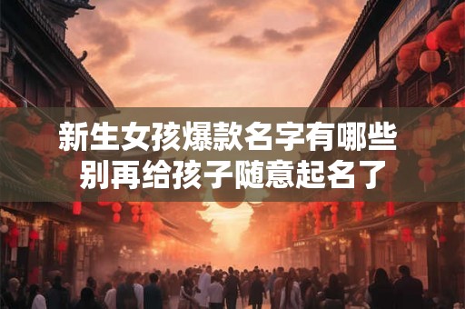 新生女孩爆款名字有哪些 别再给孩子随意起名了 新生女孩爆款名字有哪些 别再给孩子随意起名了
