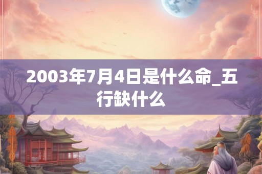 2003年7月4日是什么命_五行缺什么