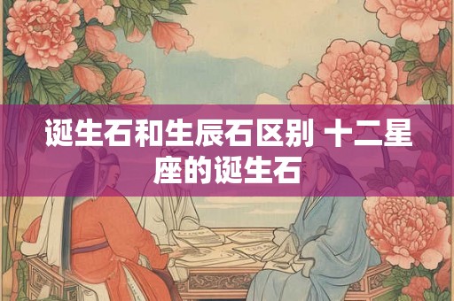 诞生石和生辰石区别 十二星座的诞生石