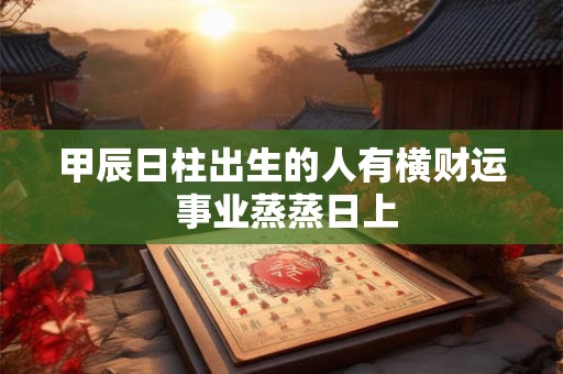 甲辰日柱出生的人有横财运 事业蒸蒸日上