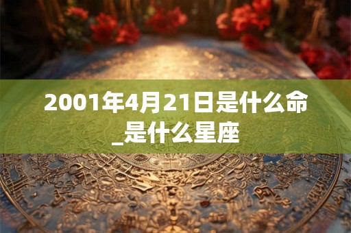 2001年4月21日是什么命_是什么星座 2001年4月21日是什么命_是什么星座