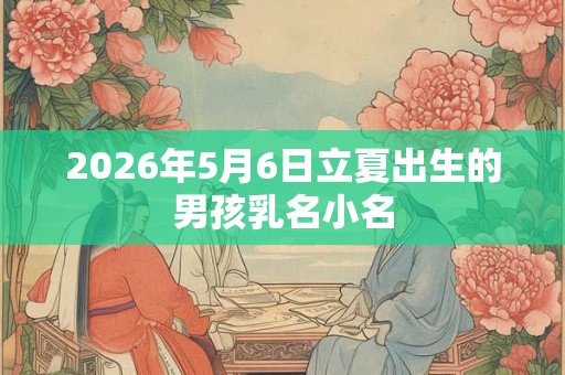 2026年5月6日立夏出生的男孩乳名小名 2026年5月6日立夏出生的男孩乳名小名
