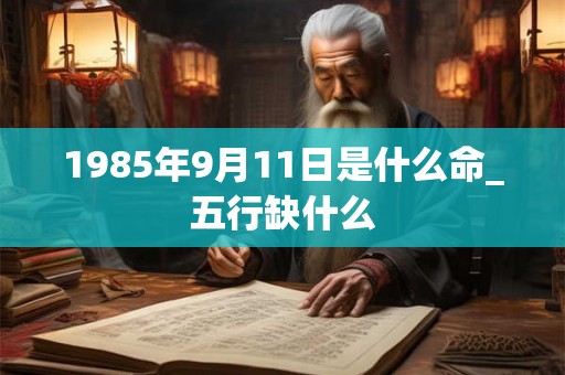 1985年9月11日是什么命_五行缺什么 1985年9月11日是什么命_五行缺什么