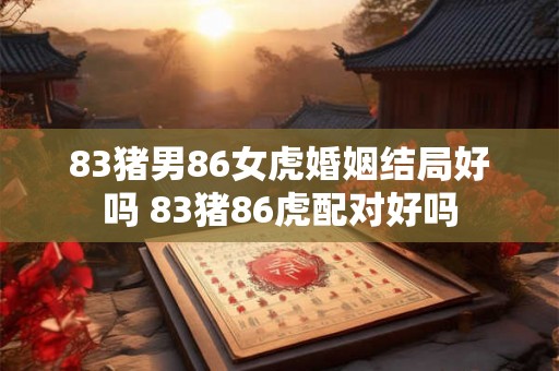 83猪男86女虎婚姻结局好吗 83猪86虎配对好吗 83猪男86女虎婚姻结局好吗 83猪86虎配对好吗