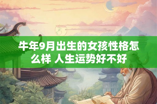 牛年9月出生的女孩性格怎么样 人生运势好不好 牛年9月出生的女孩性格怎么样 人生运势好不好