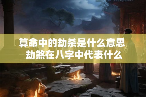 算命中的劫杀是什么意思  劫煞在八字中代表什么