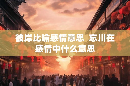 彼岸比喻感情意思  忘川在感情中什么意思