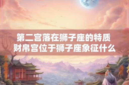 第二宫落在狮子座的特质 财帛宫位于狮子座象征什么