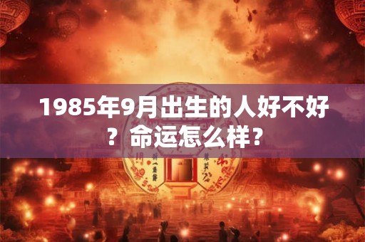 1985年9月出生的人好不好？命运怎么样？