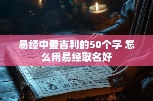易经中最吉利的50个字 怎么用易经取名好 易经中最吉利的50个字 怎么用易经取名好