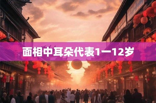 面相中耳朵代表1一12岁