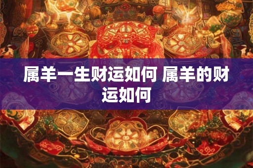 属羊一生财运如何 属羊的财运如何