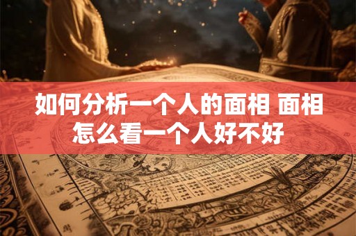 如何分析一个人的面相 面相怎么看一个人好不好