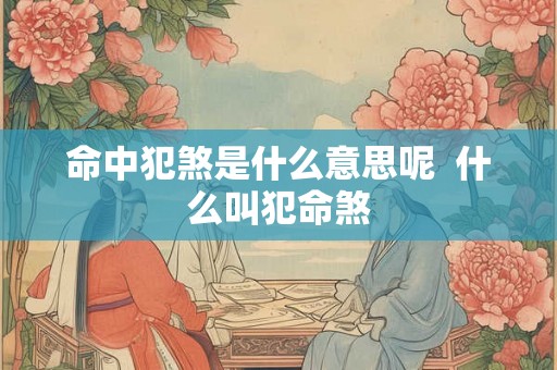 命中犯煞是什么意思呢 什么叫犯命煞 命中犯煞是什么意思呢 什么叫犯命煞