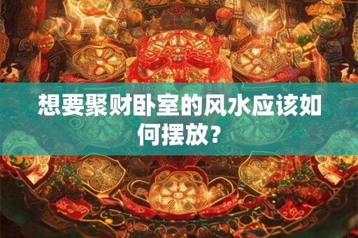 想要聚财卧室的风水应该如何摆放？