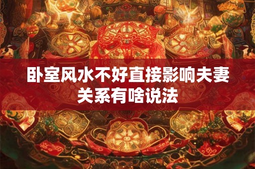 卧室风水不好直接影响夫妻关系有啥说法 卧室风水不好直接影响夫妻关系有啥说法