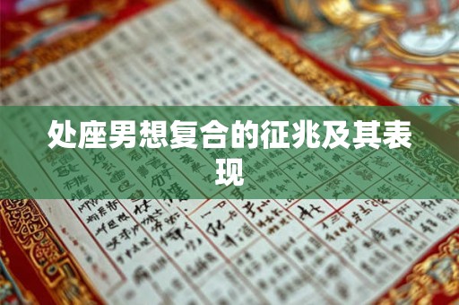 处座男想复合的征兆及其表现 处座男想复合的征兆及其表现