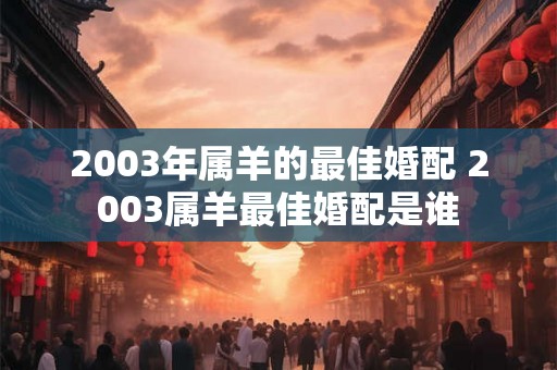 2003年属羊的最佳婚配 2003属羊最佳婚配是谁