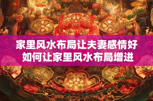 家里风水布局让夫妻感情好 如何让家里风水布局增进夫妻感情