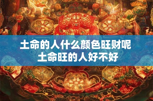 土命的人什么颜色旺财呢  土命旺的人好不好