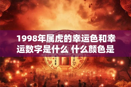 1998年属虎的幸运色和幸运数字是什么 什么颜色是属虎人吉利色 1998年属虎的幸运色和幸运数字是什么 什么颜色是属虎人吉利色
