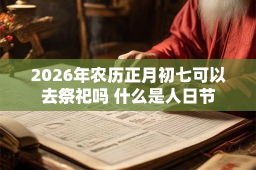 2026年农历正月初七可以去祭祀吗 什么是人日节
